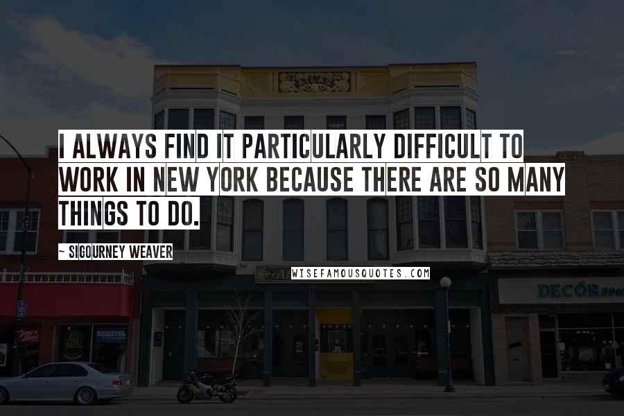 Sigourney Weaver Quotes: I always find it particularly difficult to work in New York because there are so many things to do.