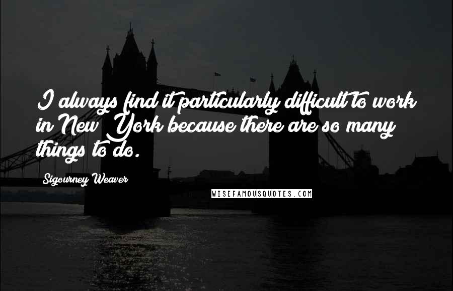 Sigourney Weaver Quotes: I always find it particularly difficult to work in New York because there are so many things to do.