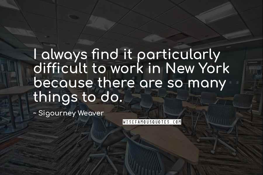 Sigourney Weaver Quotes: I always find it particularly difficult to work in New York because there are so many things to do.