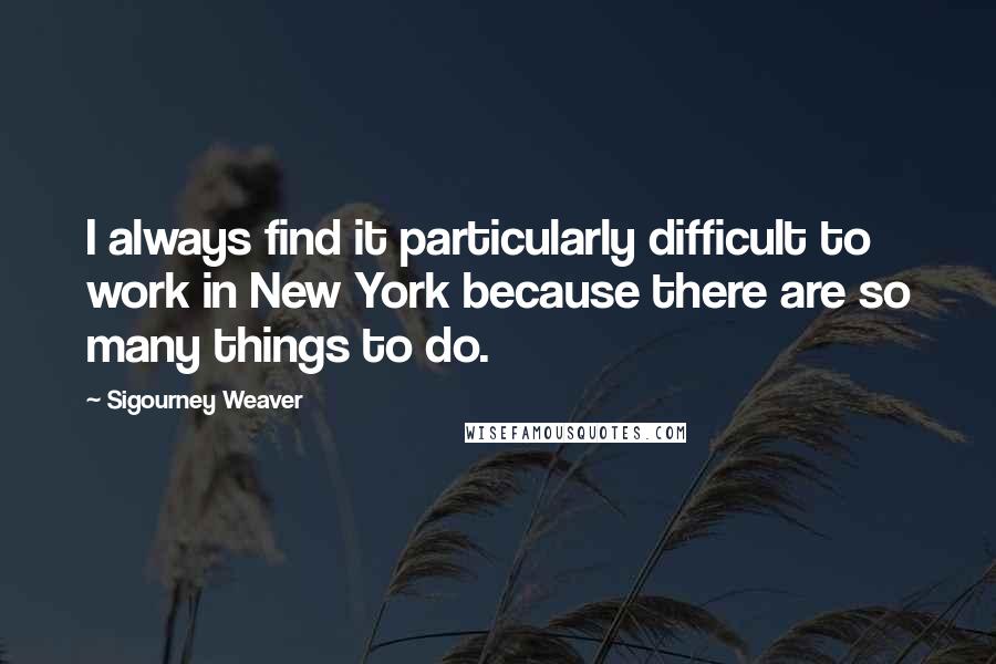 Sigourney Weaver Quotes: I always find it particularly difficult to work in New York because there are so many things to do.