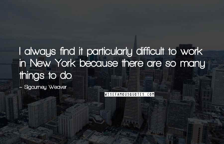 Sigourney Weaver Quotes: I always find it particularly difficult to work in New York because there are so many things to do.