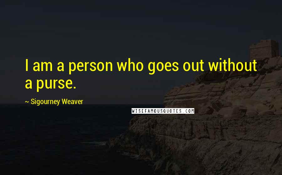 Sigourney Weaver Quotes: I am a person who goes out without a purse.