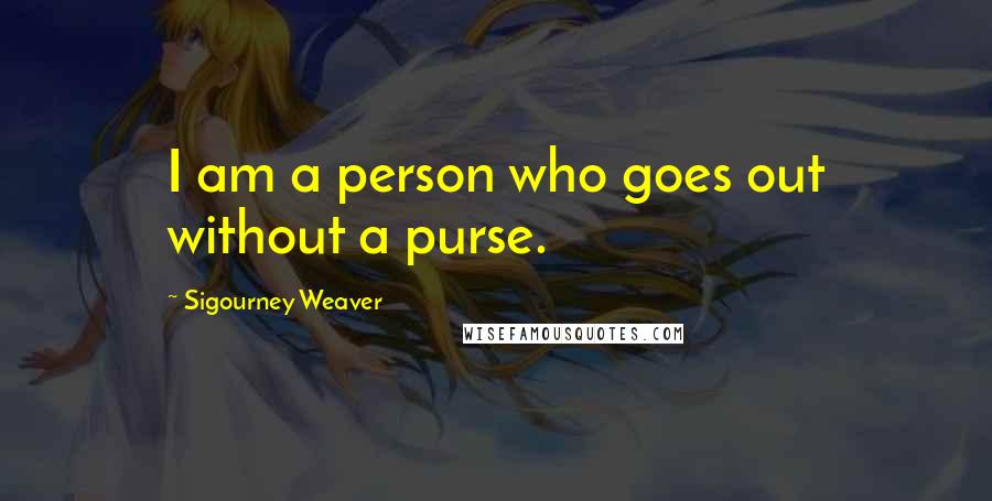 Sigourney Weaver Quotes: I am a person who goes out without a purse.