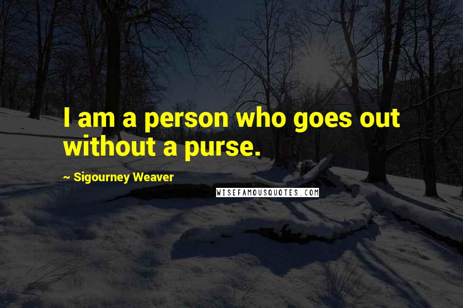 Sigourney Weaver Quotes: I am a person who goes out without a purse.