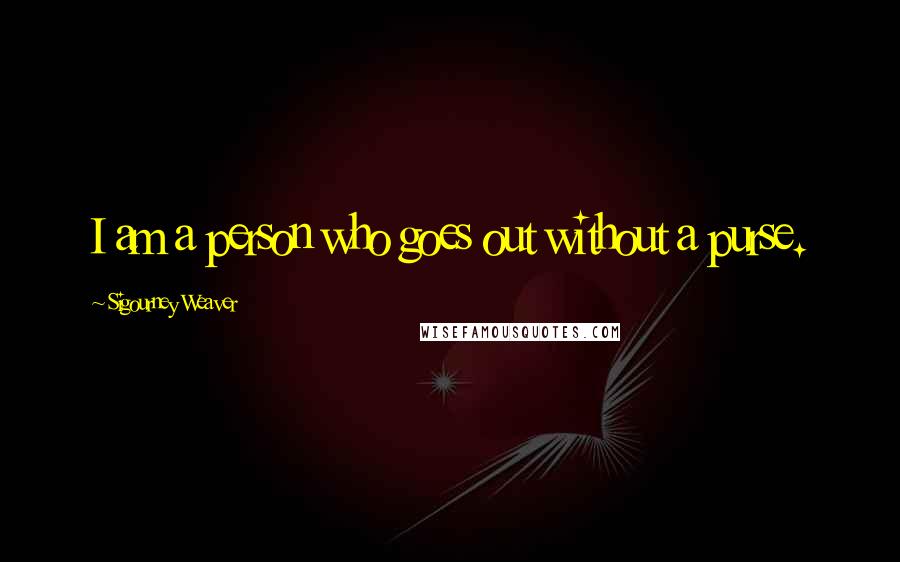 Sigourney Weaver Quotes: I am a person who goes out without a purse.