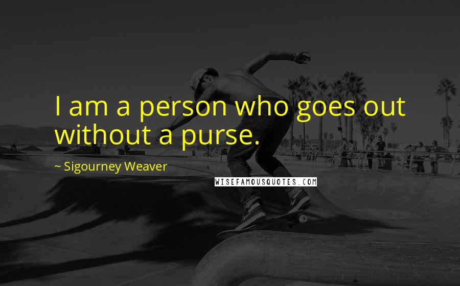 Sigourney Weaver Quotes: I am a person who goes out without a purse.