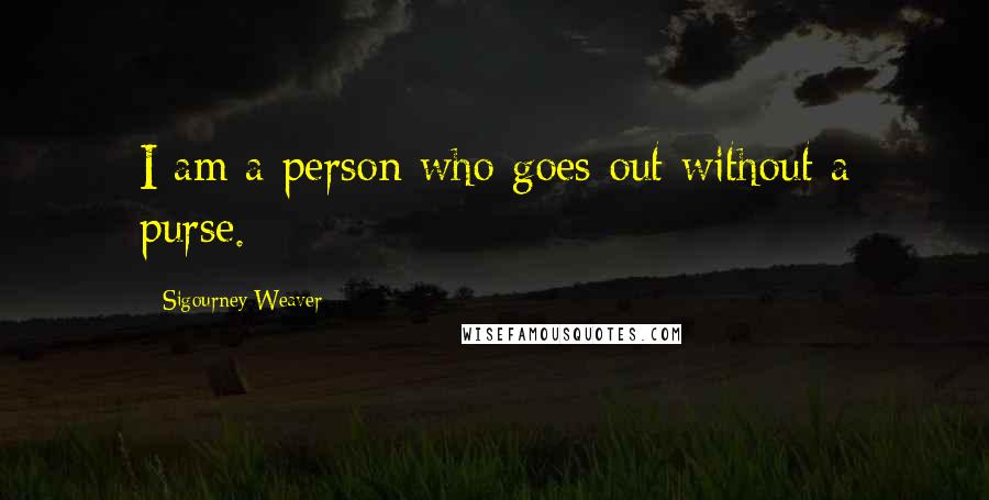 Sigourney Weaver Quotes: I am a person who goes out without a purse.