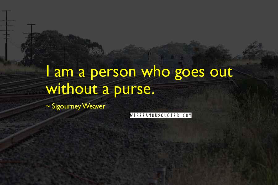 Sigourney Weaver Quotes: I am a person who goes out without a purse.