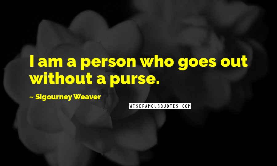 Sigourney Weaver Quotes: I am a person who goes out without a purse.