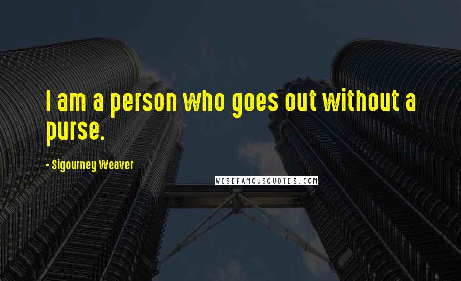 Sigourney Weaver Quotes: I am a person who goes out without a purse.