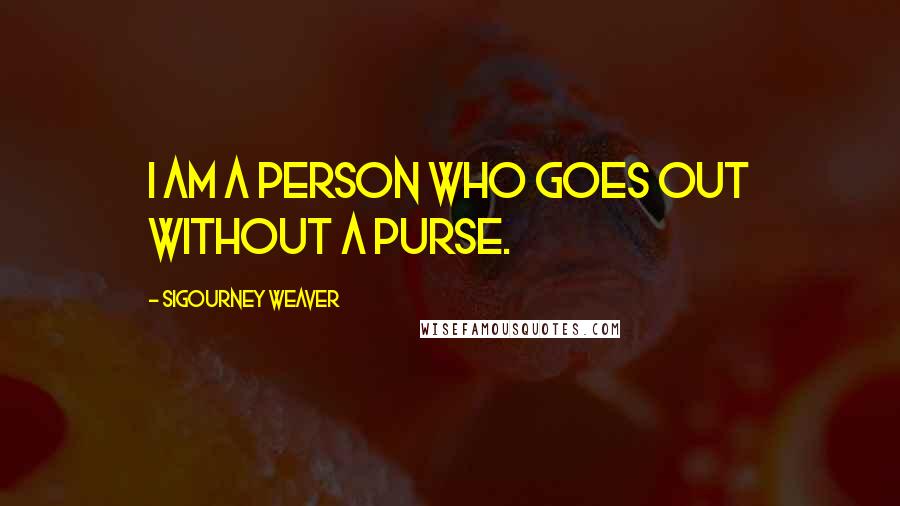 Sigourney Weaver Quotes: I am a person who goes out without a purse.