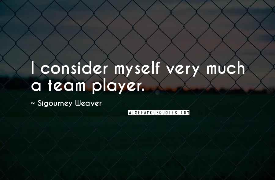 Sigourney Weaver Quotes: I consider myself very much a team player.