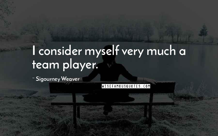 Sigourney Weaver Quotes: I consider myself very much a team player.