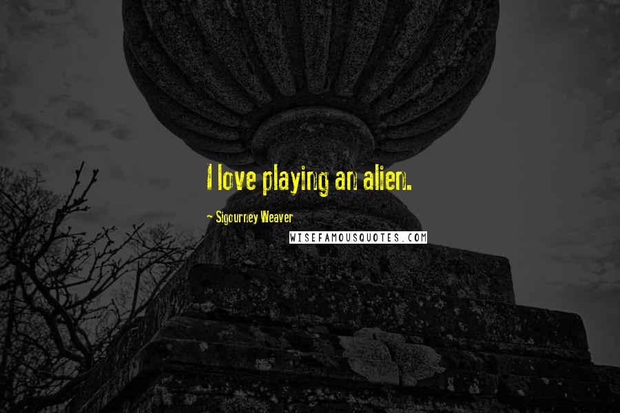Sigourney Weaver Quotes: I love playing an alien.