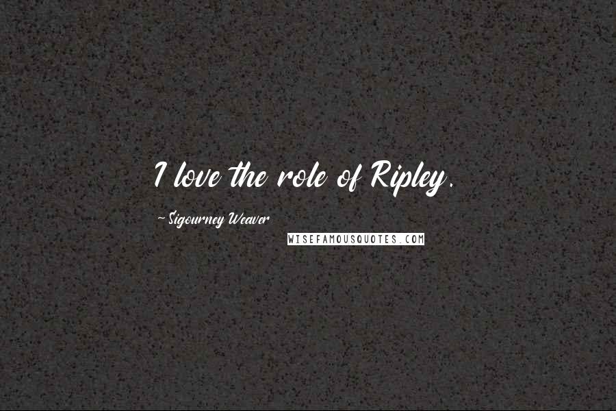 Sigourney Weaver Quotes: I love the role of Ripley.