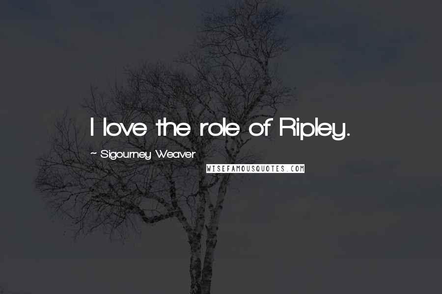 Sigourney Weaver Quotes: I love the role of Ripley.