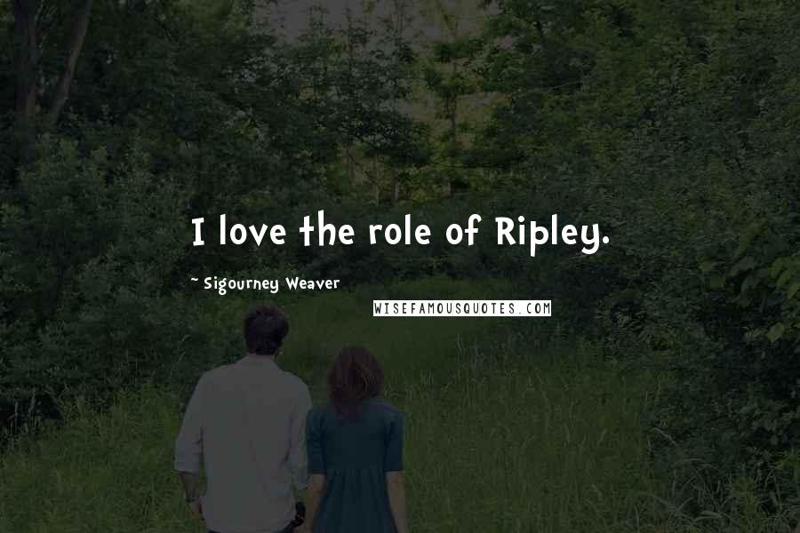 Sigourney Weaver Quotes: I love the role of Ripley.