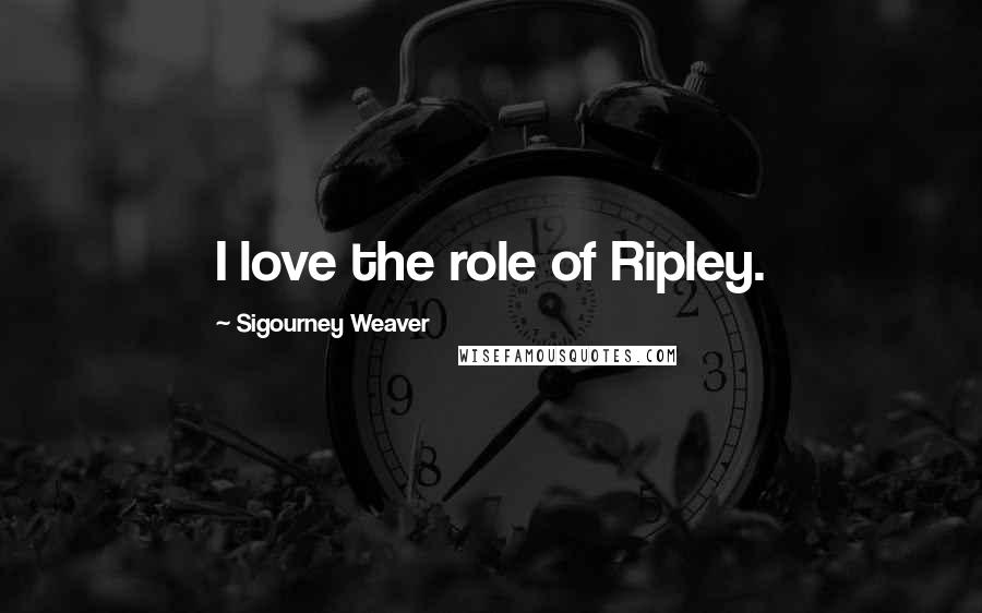 Sigourney Weaver Quotes: I love the role of Ripley.