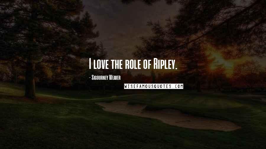 Sigourney Weaver Quotes: I love the role of Ripley.