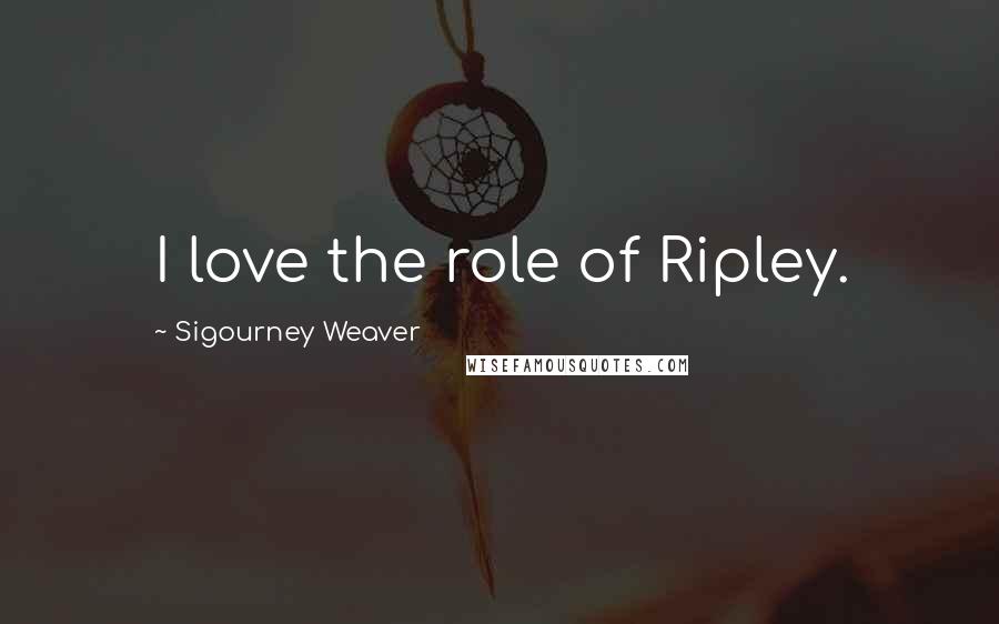 Sigourney Weaver Quotes: I love the role of Ripley.