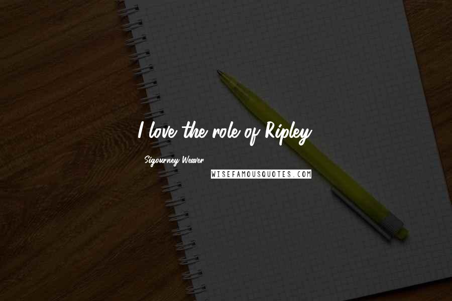 Sigourney Weaver Quotes: I love the role of Ripley.