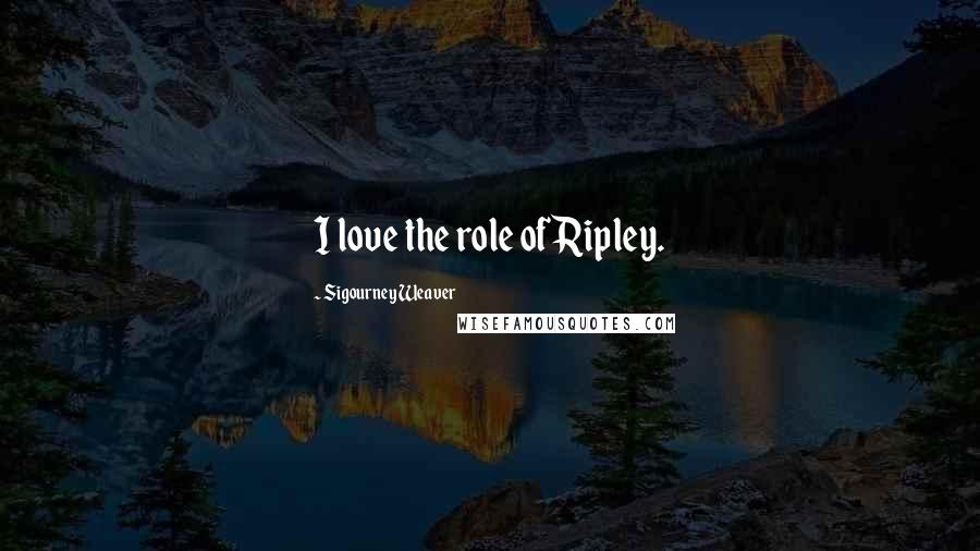 Sigourney Weaver Quotes: I love the role of Ripley.