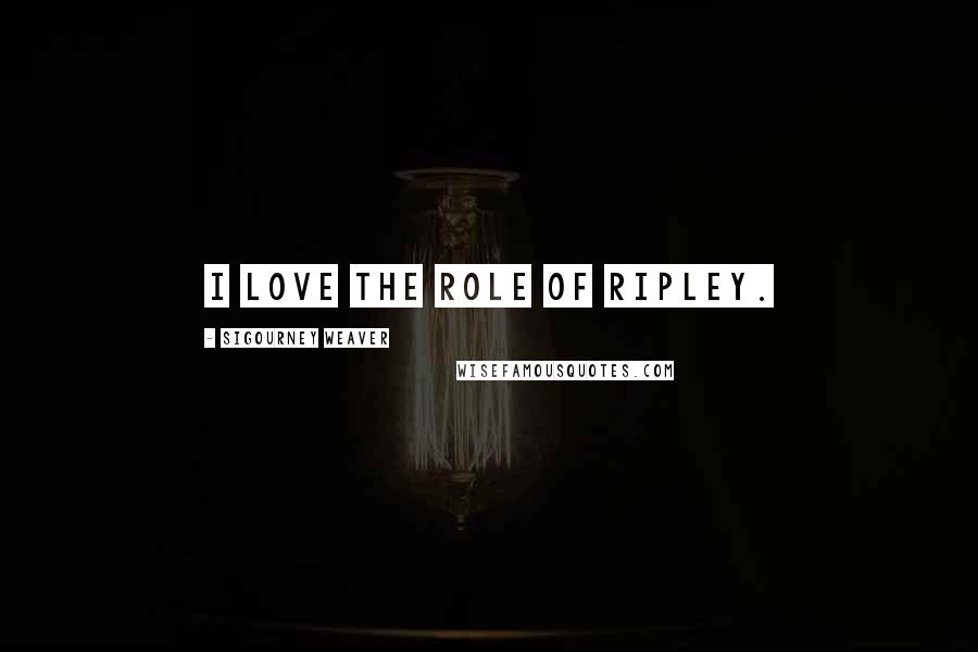 Sigourney Weaver Quotes: I love the role of Ripley.