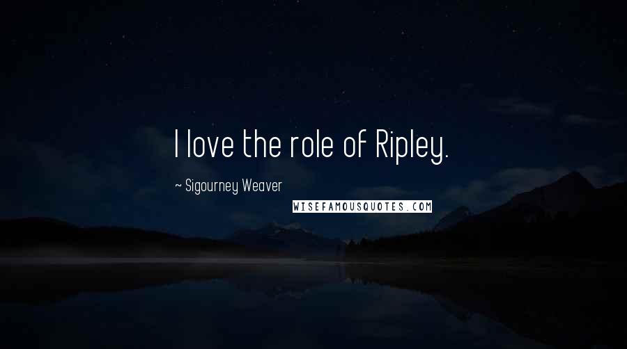 Sigourney Weaver Quotes: I love the role of Ripley.