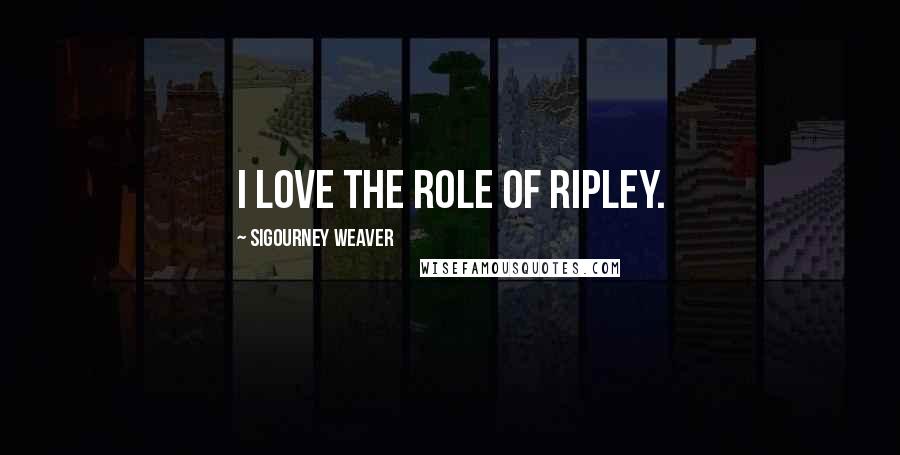 Sigourney Weaver Quotes: I love the role of Ripley.