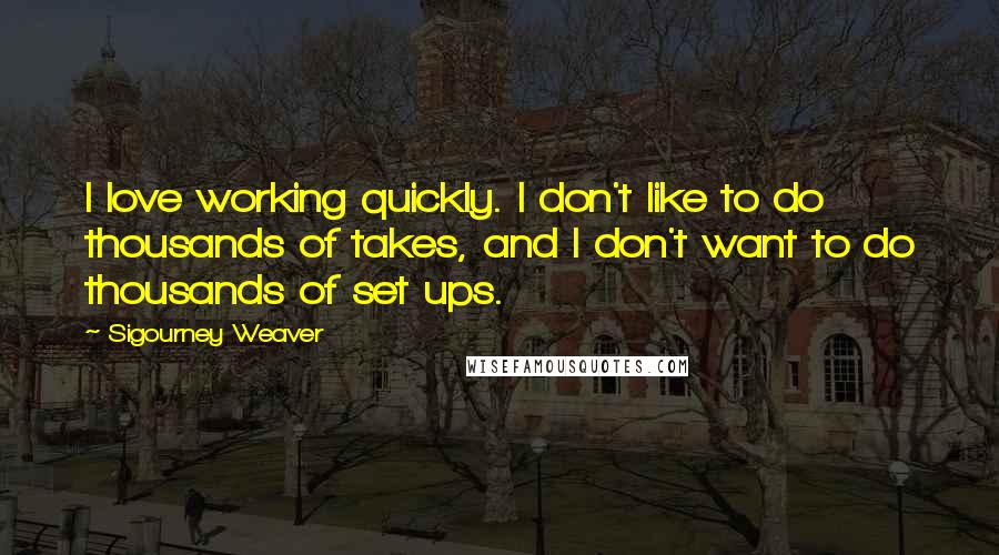 Sigourney Weaver Quotes: I love working quickly. I don't like to do thousands of takes, and I don't want to do thousands of set ups.