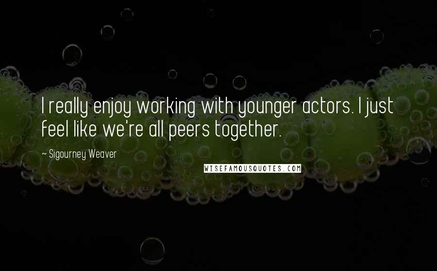 Sigourney Weaver Quotes: I really enjoy working with younger actors. I just feel like we're all peers together.