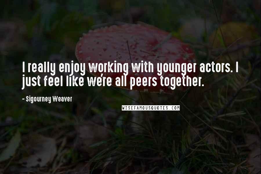 Sigourney Weaver Quotes: I really enjoy working with younger actors. I just feel like we're all peers together.