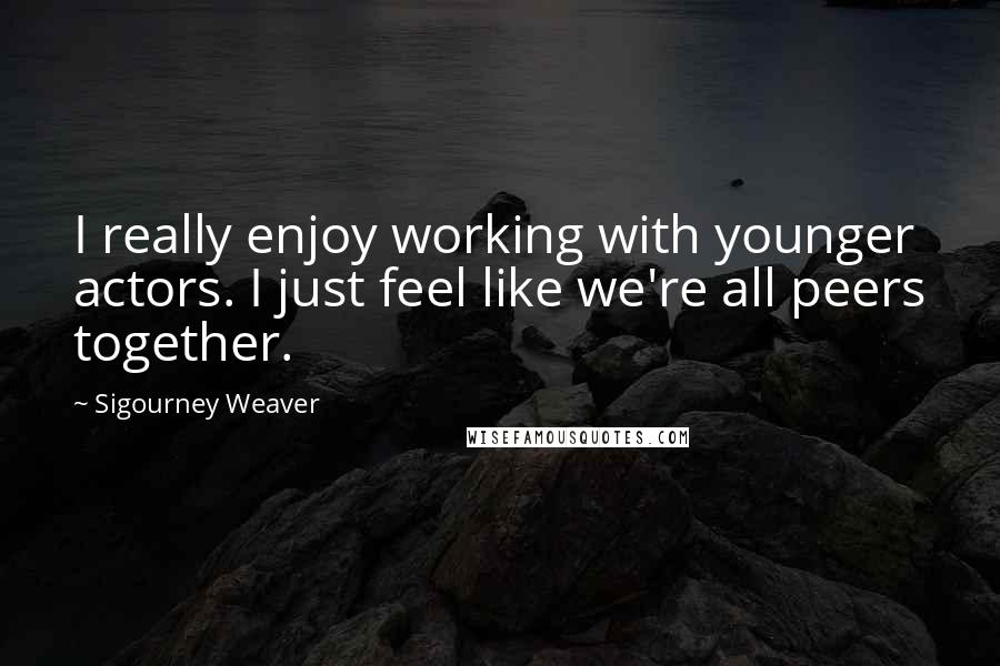Sigourney Weaver Quotes: I really enjoy working with younger actors. I just feel like we're all peers together.