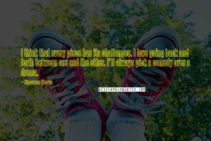 Sigourney Weaver Quotes: I think that every piece has its challenges. I love going back and forth between one and the other. I'll always pick a comedy over a drama.