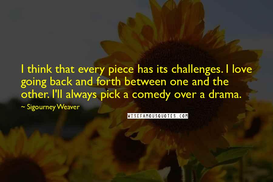 Sigourney Weaver Quotes: I think that every piece has its challenges. I love going back and forth between one and the other. I'll always pick a comedy over a drama.