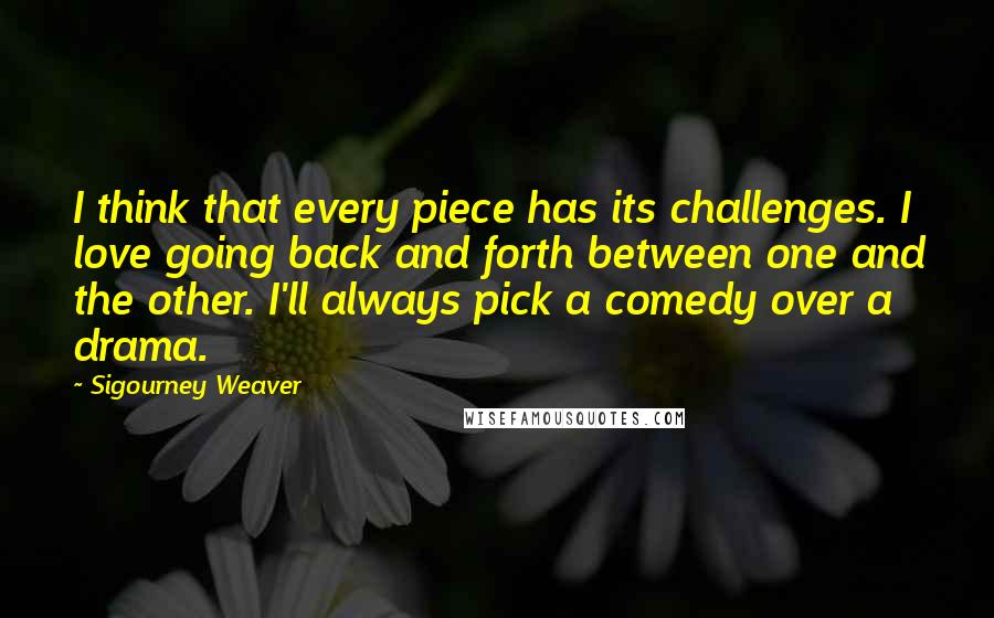 Sigourney Weaver Quotes: I think that every piece has its challenges. I love going back and forth between one and the other. I'll always pick a comedy over a drama.