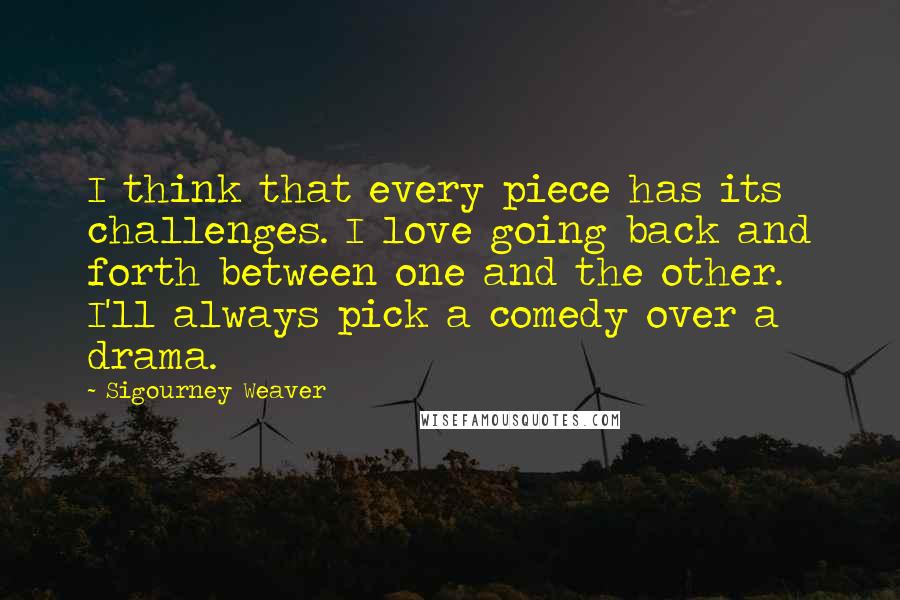 Sigourney Weaver Quotes: I think that every piece has its challenges. I love going back and forth between one and the other. I'll always pick a comedy over a drama.