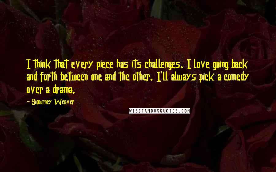 Sigourney Weaver Quotes: I think that every piece has its challenges. I love going back and forth between one and the other. I'll always pick a comedy over a drama.