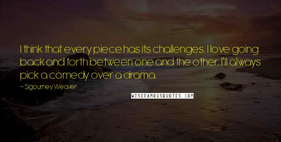 Sigourney Weaver Quotes: I think that every piece has its challenges. I love going back and forth between one and the other. I'll always pick a comedy over a drama.