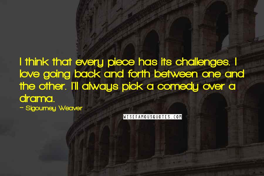 Sigourney Weaver Quotes: I think that every piece has its challenges. I love going back and forth between one and the other. I'll always pick a comedy over a drama.