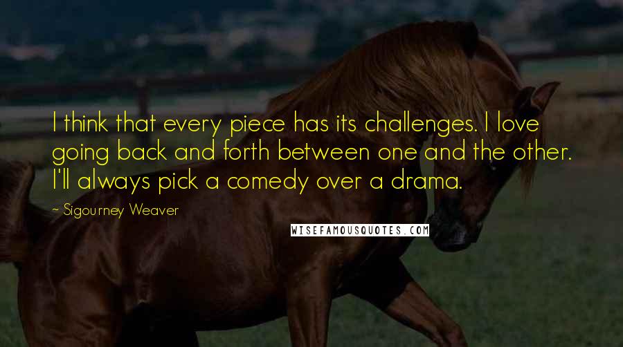 Sigourney Weaver Quotes: I think that every piece has its challenges. I love going back and forth between one and the other. I'll always pick a comedy over a drama.