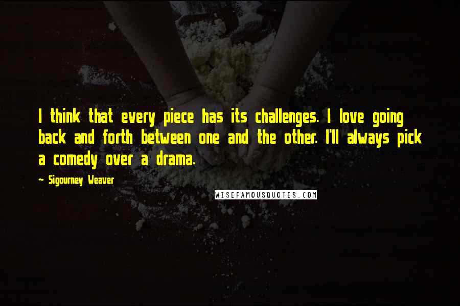 Sigourney Weaver Quotes: I think that every piece has its challenges. I love going back and forth between one and the other. I'll always pick a comedy over a drama.