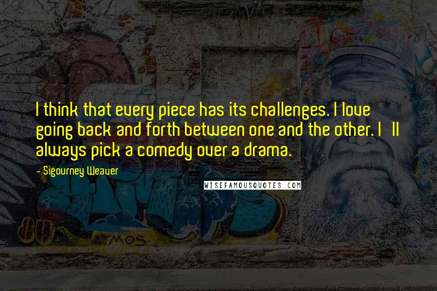 Sigourney Weaver Quotes: I think that every piece has its challenges. I love going back and forth between one and the other. I'll always pick a comedy over a drama.