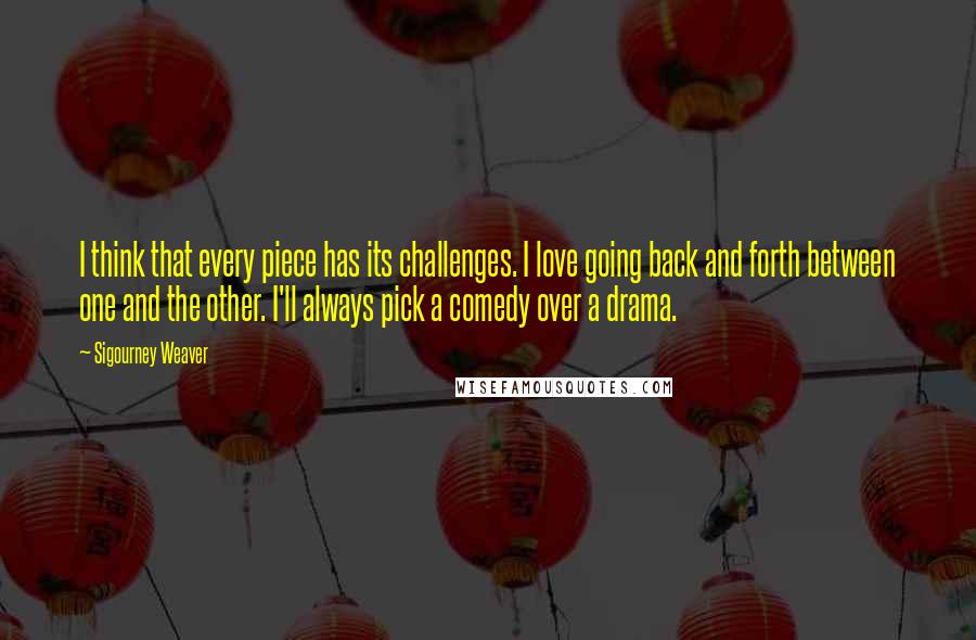 Sigourney Weaver Quotes: I think that every piece has its challenges. I love going back and forth between one and the other. I'll always pick a comedy over a drama.