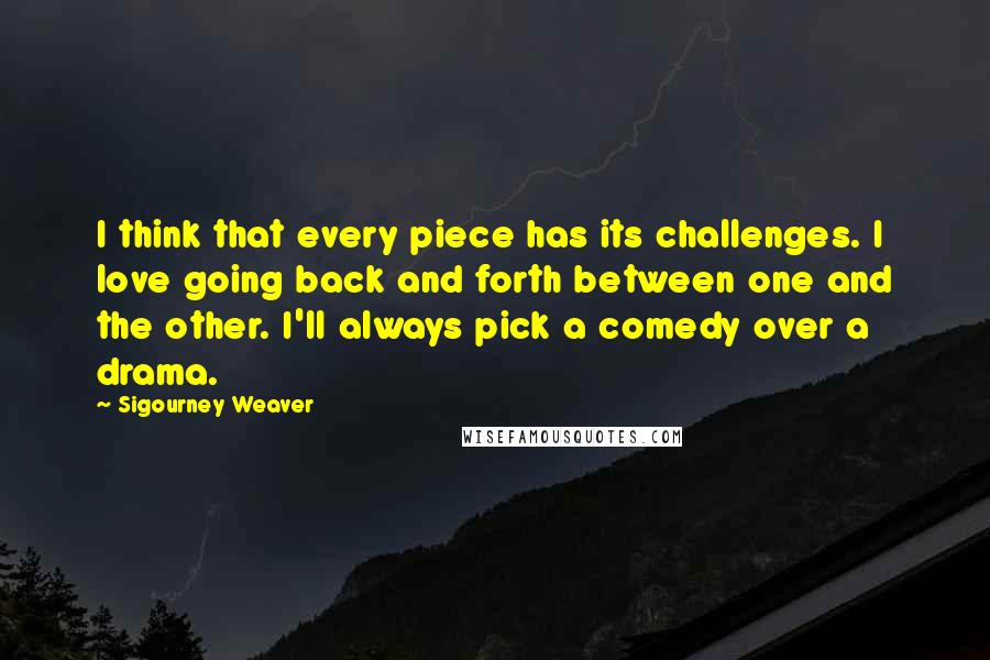 Sigourney Weaver Quotes: I think that every piece has its challenges. I love going back and forth between one and the other. I'll always pick a comedy over a drama.