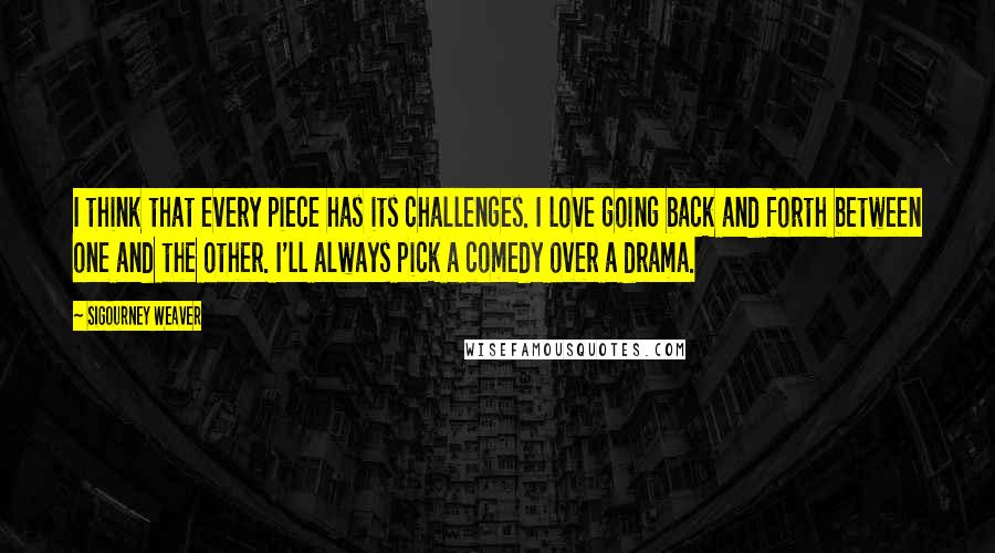 Sigourney Weaver Quotes: I think that every piece has its challenges. I love going back and forth between one and the other. I'll always pick a comedy over a drama.