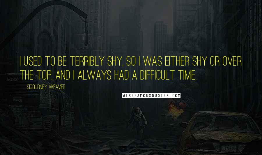 Sigourney Weaver Quotes: I used to be terribly shy, so I was either shy or over the top, and I always had a difficult time.