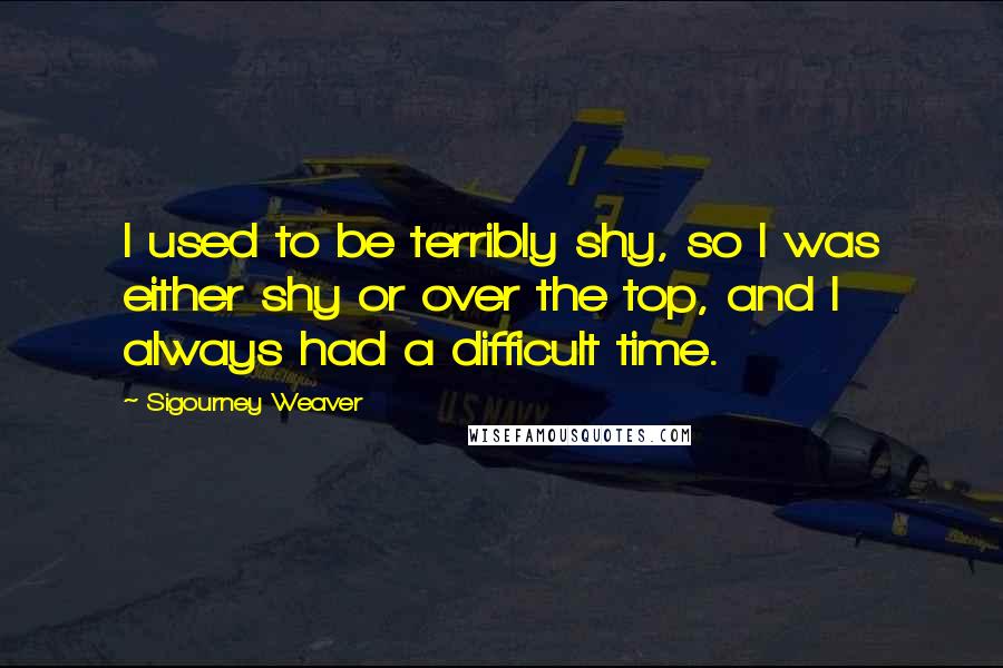 Sigourney Weaver Quotes: I used to be terribly shy, so I was either shy or over the top, and I always had a difficult time.