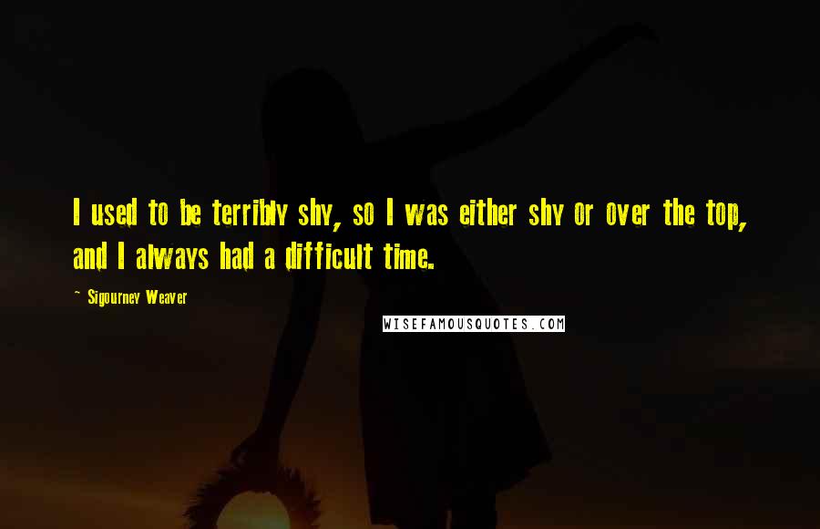 Sigourney Weaver Quotes: I used to be terribly shy, so I was either shy or over the top, and I always had a difficult time.
