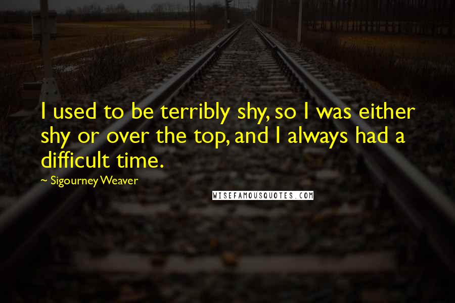 Sigourney Weaver Quotes: I used to be terribly shy, so I was either shy or over the top, and I always had a difficult time.